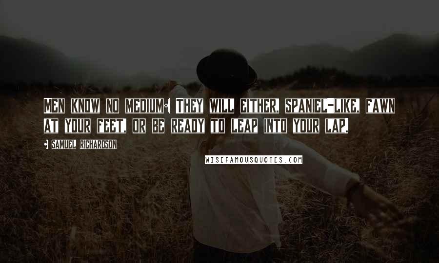 Samuel Richardson Quotes: Men know no medium: They will either, spaniel-like, fawn at your feet, or be ready to leap into your lap.