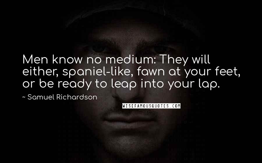 Samuel Richardson Quotes: Men know no medium: They will either, spaniel-like, fawn at your feet, or be ready to leap into your lap.