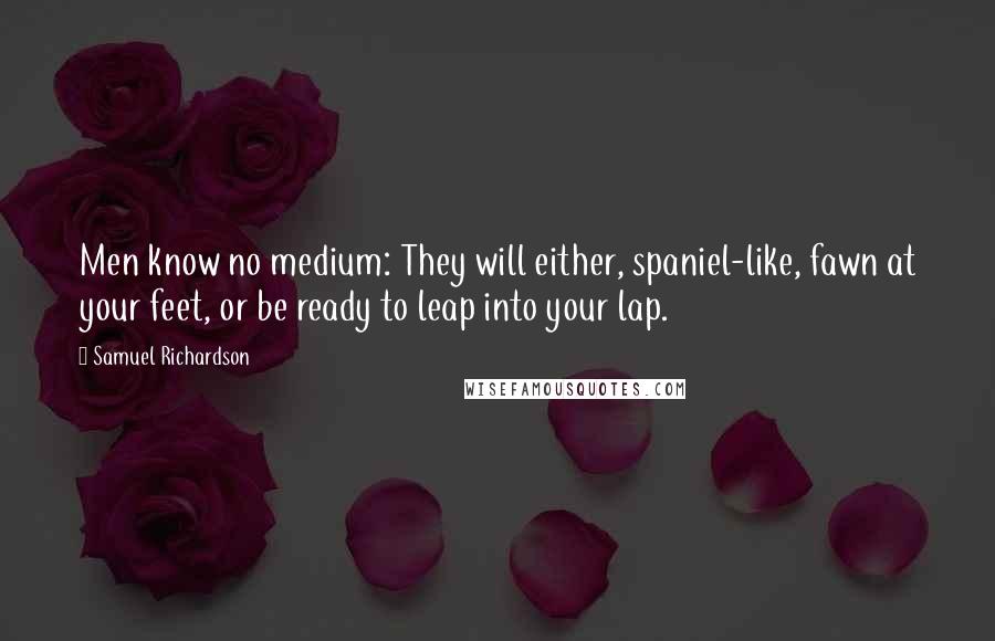 Samuel Richardson Quotes: Men know no medium: They will either, spaniel-like, fawn at your feet, or be ready to leap into your lap.