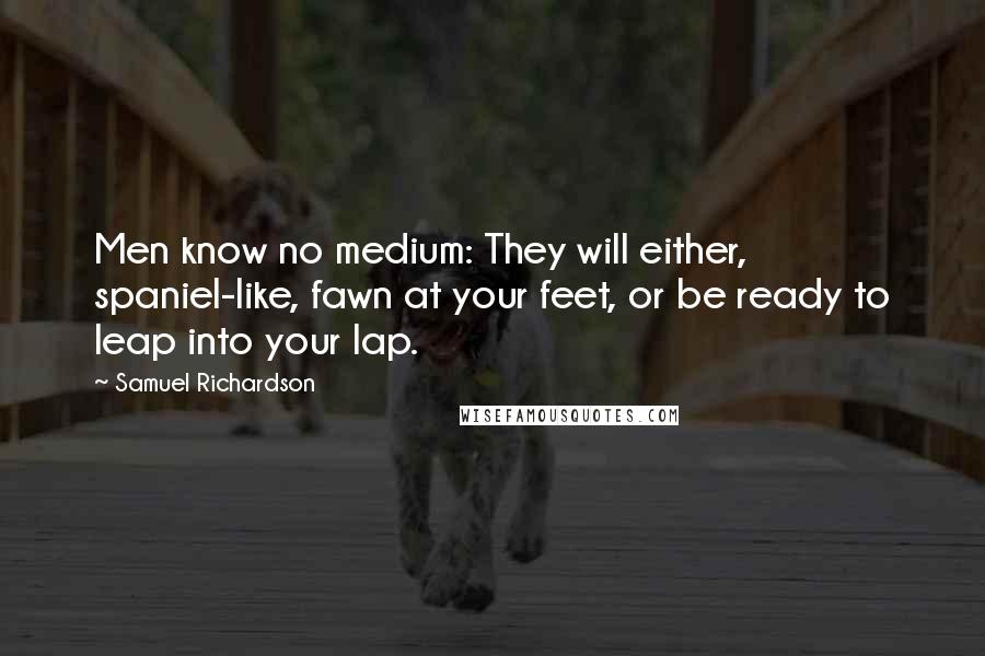 Samuel Richardson Quotes: Men know no medium: They will either, spaniel-like, fawn at your feet, or be ready to leap into your lap.