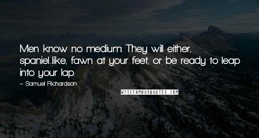 Samuel Richardson Quotes: Men know no medium: They will either, spaniel-like, fawn at your feet, or be ready to leap into your lap.