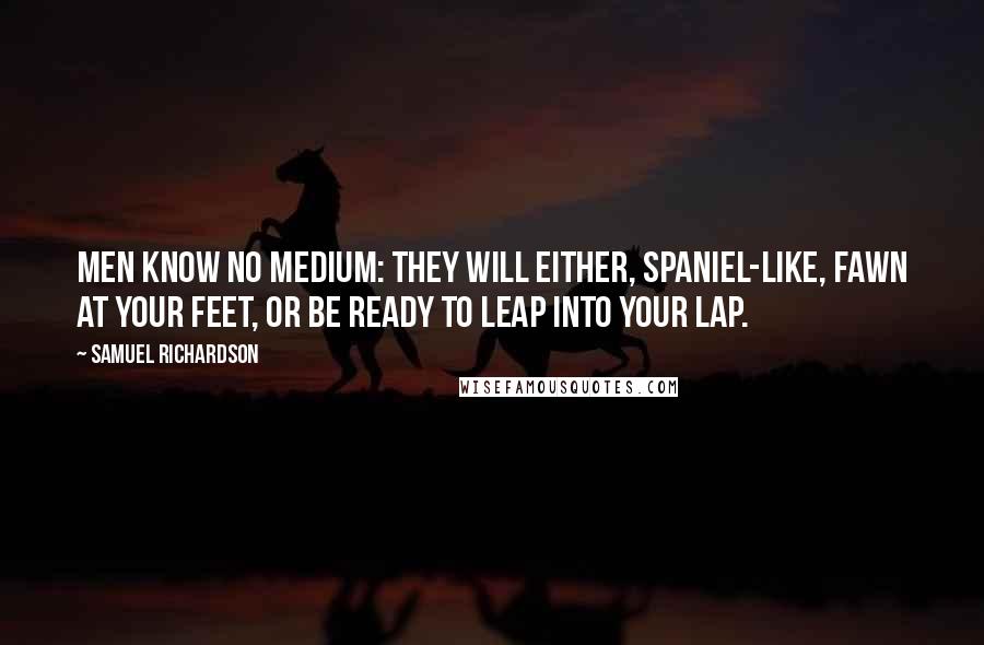 Samuel Richardson Quotes: Men know no medium: They will either, spaniel-like, fawn at your feet, or be ready to leap into your lap.