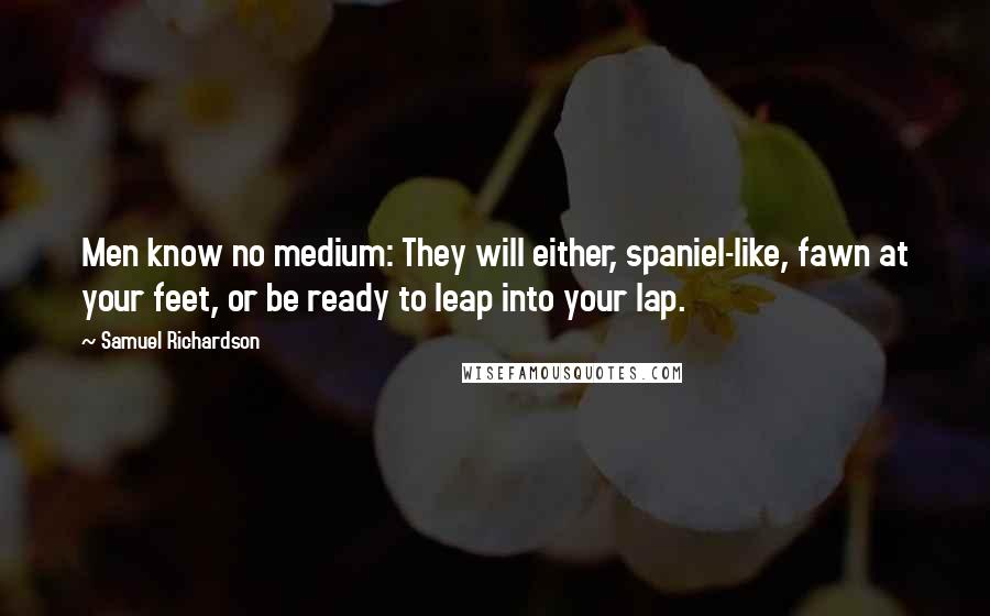 Samuel Richardson Quotes: Men know no medium: They will either, spaniel-like, fawn at your feet, or be ready to leap into your lap.