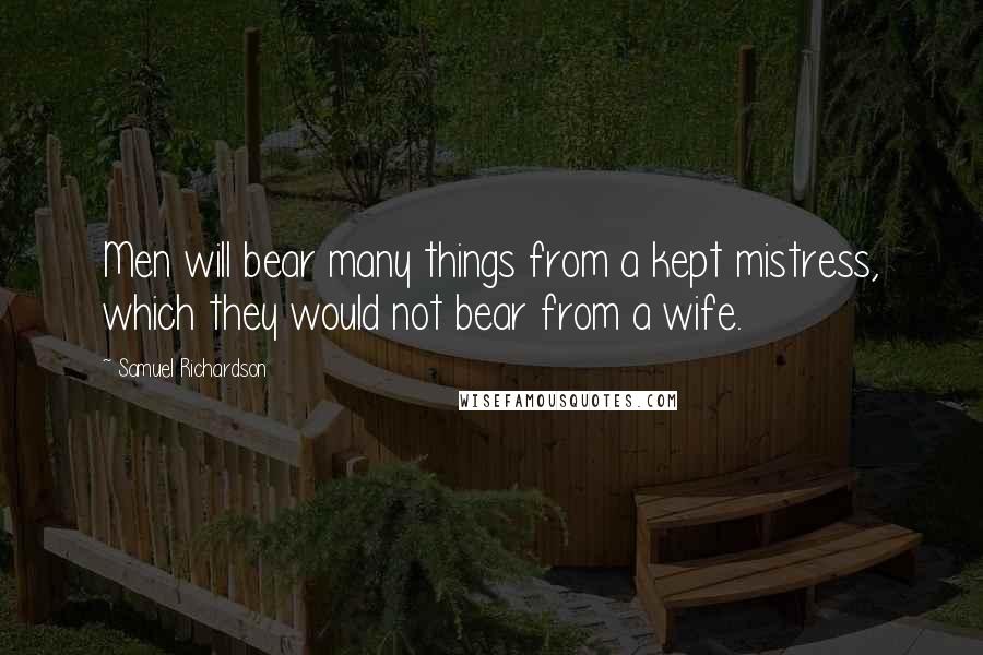 Samuel Richardson Quotes: Men will bear many things from a kept mistress, which they would not bear from a wife.