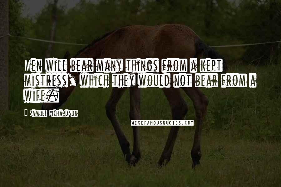 Samuel Richardson Quotes: Men will bear many things from a kept mistress, which they would not bear from a wife.