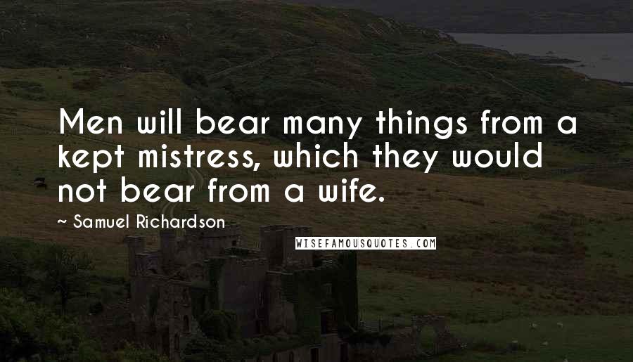 Samuel Richardson Quotes: Men will bear many things from a kept mistress, which they would not bear from a wife.