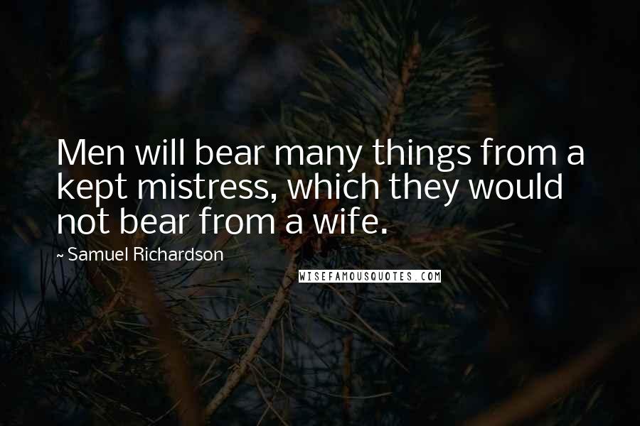 Samuel Richardson Quotes: Men will bear many things from a kept mistress, which they would not bear from a wife.