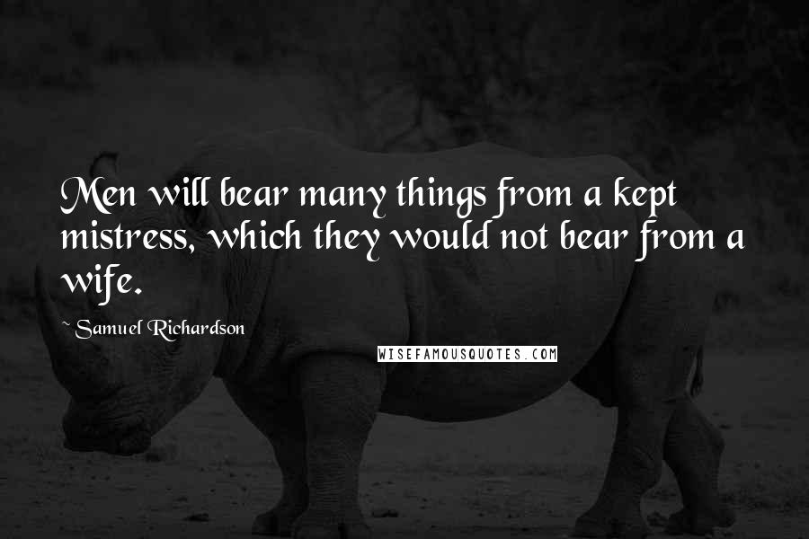 Samuel Richardson Quotes: Men will bear many things from a kept mistress, which they would not bear from a wife.