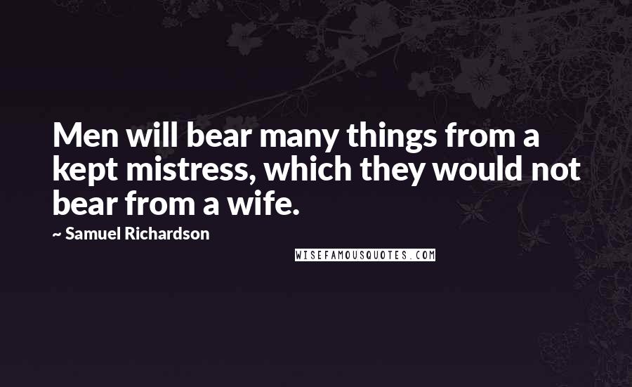 Samuel Richardson Quotes: Men will bear many things from a kept mistress, which they would not bear from a wife.