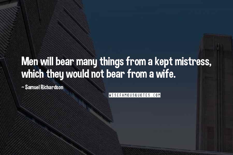 Samuel Richardson Quotes: Men will bear many things from a kept mistress, which they would not bear from a wife.