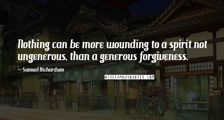 Samuel Richardson Quotes: Nothing can be more wounding to a spirit not ungenerous, than a generous forgiveness.