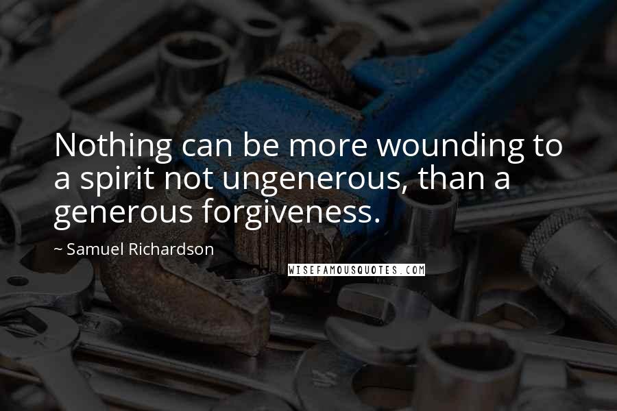 Samuel Richardson Quotes: Nothing can be more wounding to a spirit not ungenerous, than a generous forgiveness.