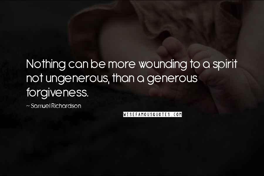 Samuel Richardson Quotes: Nothing can be more wounding to a spirit not ungenerous, than a generous forgiveness.