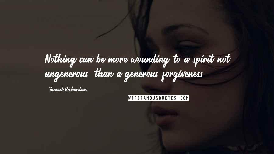 Samuel Richardson Quotes: Nothing can be more wounding to a spirit not ungenerous, than a generous forgiveness.