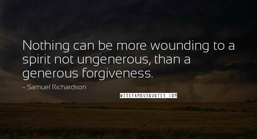 Samuel Richardson Quotes: Nothing can be more wounding to a spirit not ungenerous, than a generous forgiveness.