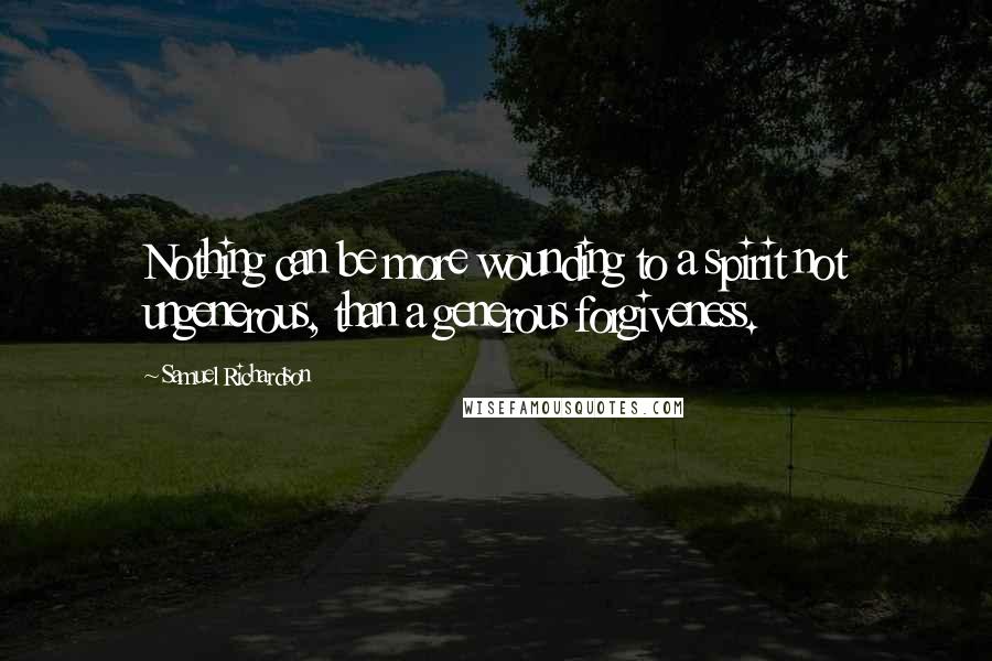 Samuel Richardson Quotes: Nothing can be more wounding to a spirit not ungenerous, than a generous forgiveness.