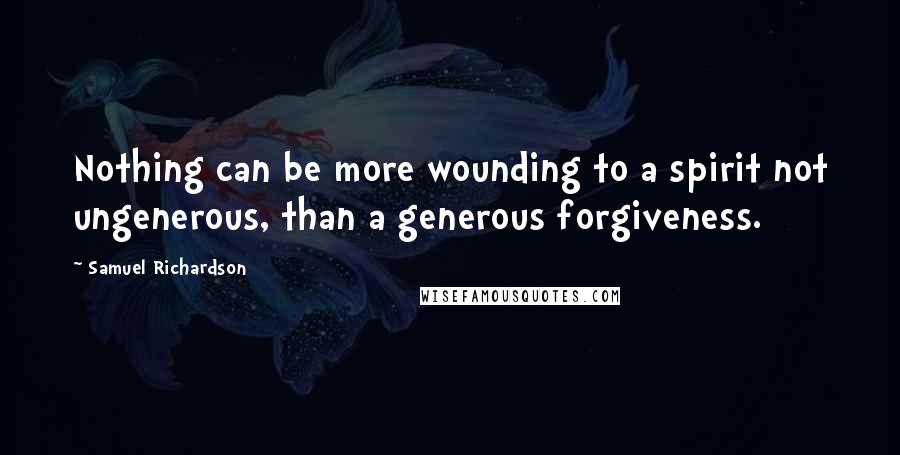 Samuel Richardson Quotes: Nothing can be more wounding to a spirit not ungenerous, than a generous forgiveness.