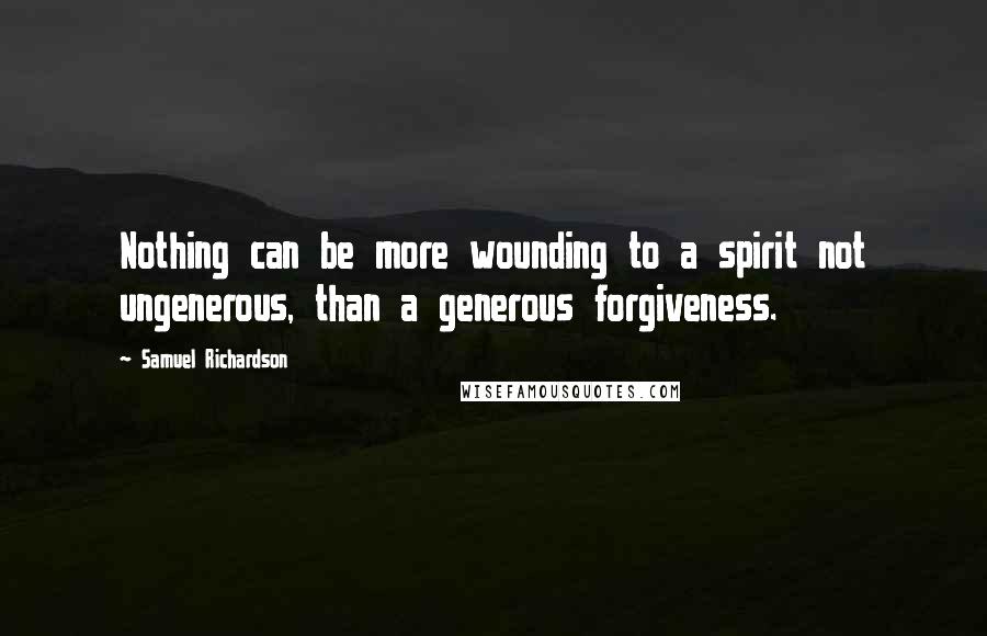 Samuel Richardson Quotes: Nothing can be more wounding to a spirit not ungenerous, than a generous forgiveness.