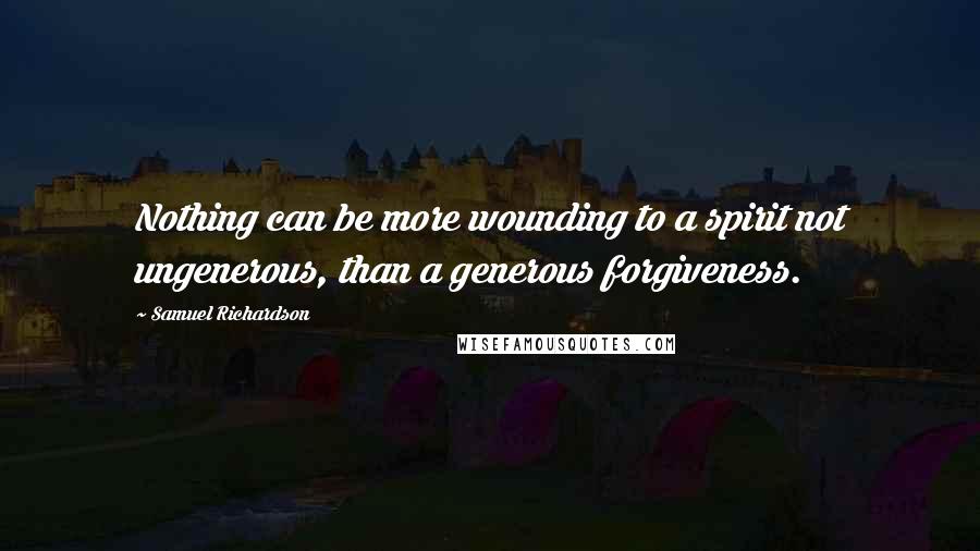 Samuel Richardson Quotes: Nothing can be more wounding to a spirit not ungenerous, than a generous forgiveness.