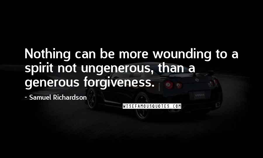 Samuel Richardson Quotes: Nothing can be more wounding to a spirit not ungenerous, than a generous forgiveness.