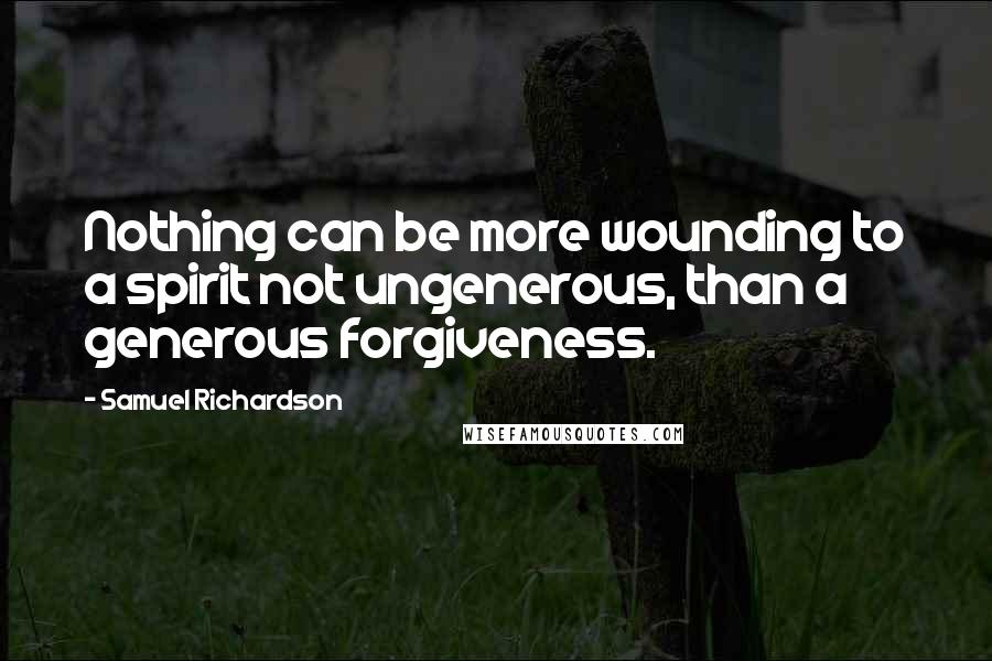 Samuel Richardson Quotes: Nothing can be more wounding to a spirit not ungenerous, than a generous forgiveness.