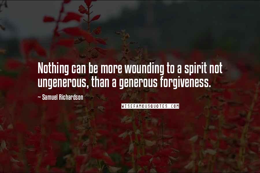 Samuel Richardson Quotes: Nothing can be more wounding to a spirit not ungenerous, than a generous forgiveness.