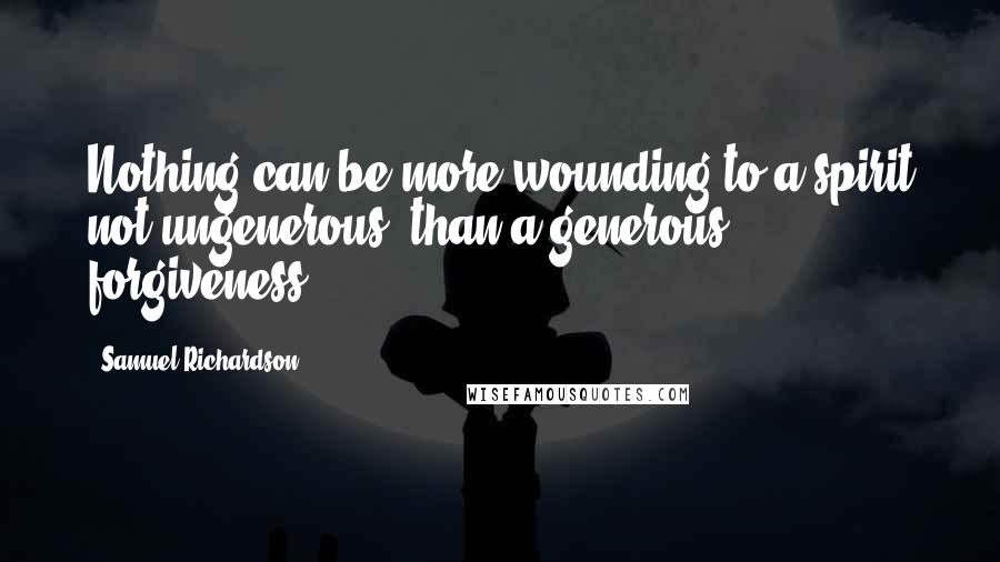 Samuel Richardson Quotes: Nothing can be more wounding to a spirit not ungenerous, than a generous forgiveness.