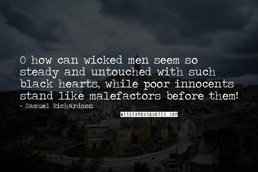 Samuel Richardson Quotes: O how can wicked men seem so steady and untouched with such black hearts, while poor innocents stand like malefactors before them!