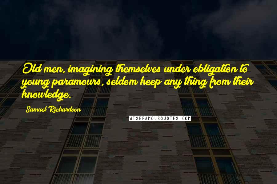 Samuel Richardson Quotes: Old men, imagining themselves under obligation to young paramours, seldom keep any thing from their knowledge.