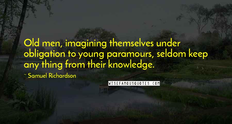 Samuel Richardson Quotes: Old men, imagining themselves under obligation to young paramours, seldom keep any thing from their knowledge.