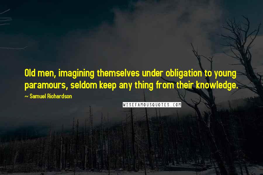 Samuel Richardson Quotes: Old men, imagining themselves under obligation to young paramours, seldom keep any thing from their knowledge.