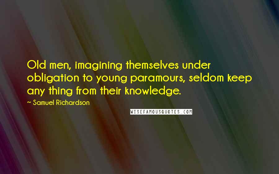 Samuel Richardson Quotes: Old men, imagining themselves under obligation to young paramours, seldom keep any thing from their knowledge.