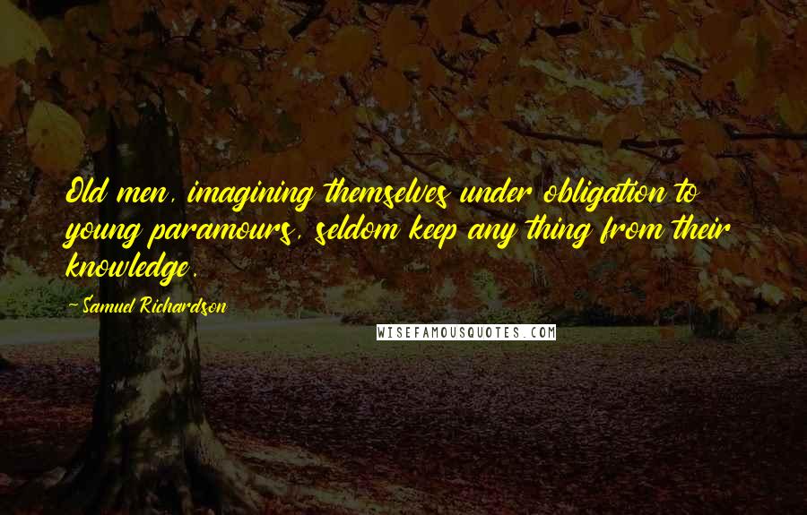 Samuel Richardson Quotes: Old men, imagining themselves under obligation to young paramours, seldom keep any thing from their knowledge.