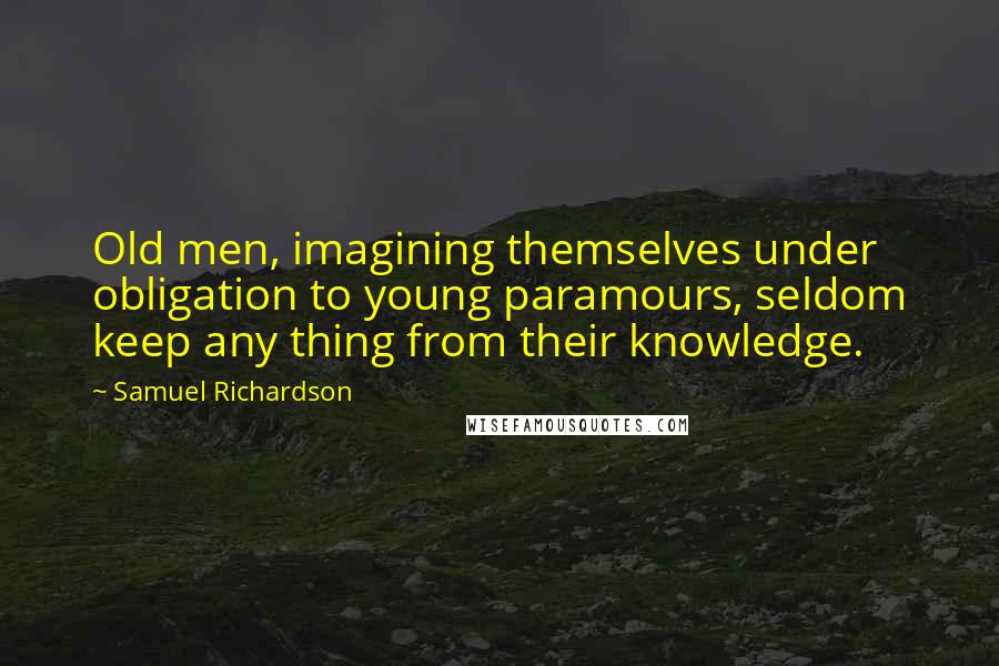 Samuel Richardson Quotes: Old men, imagining themselves under obligation to young paramours, seldom keep any thing from their knowledge.