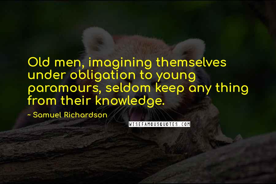 Samuel Richardson Quotes: Old men, imagining themselves under obligation to young paramours, seldom keep any thing from their knowledge.