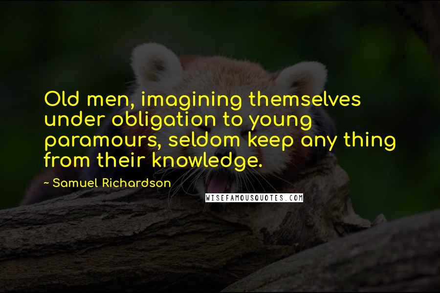 Samuel Richardson Quotes: Old men, imagining themselves under obligation to young paramours, seldom keep any thing from their knowledge.