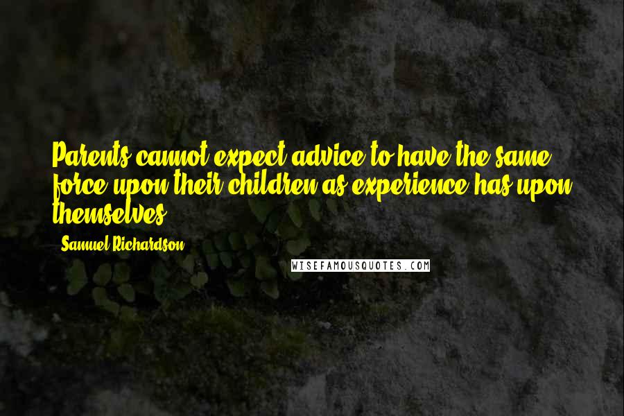 Samuel Richardson Quotes: Parents cannot expect advice to have the same force upon their children as experience has upon themselves.