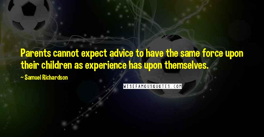 Samuel Richardson Quotes: Parents cannot expect advice to have the same force upon their children as experience has upon themselves.