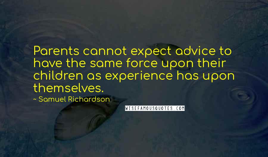 Samuel Richardson Quotes: Parents cannot expect advice to have the same force upon their children as experience has upon themselves.