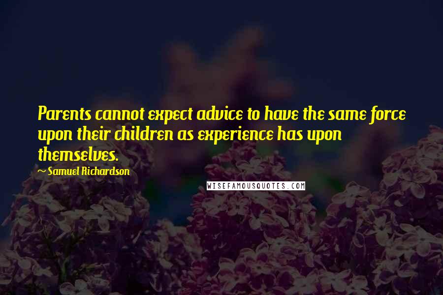 Samuel Richardson Quotes: Parents cannot expect advice to have the same force upon their children as experience has upon themselves.