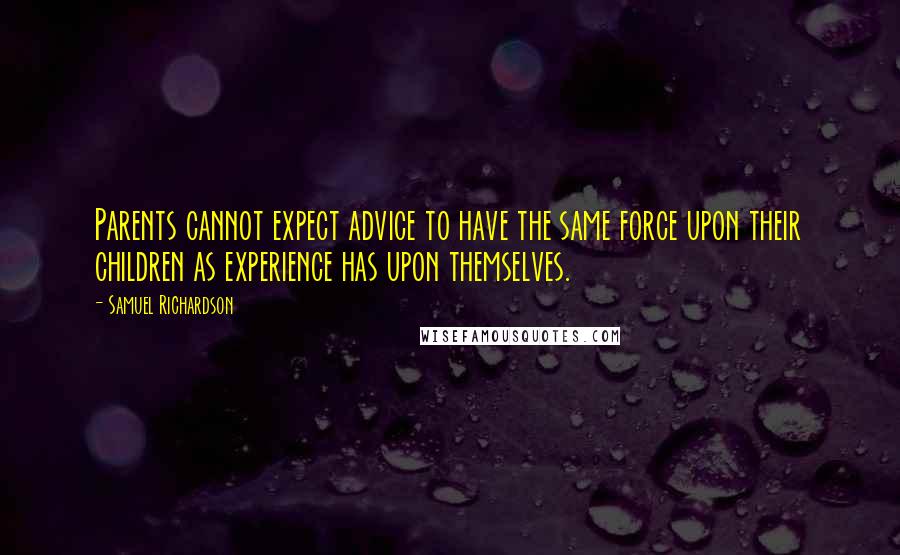 Samuel Richardson Quotes: Parents cannot expect advice to have the same force upon their children as experience has upon themselves.