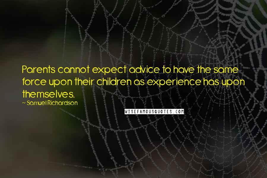 Samuel Richardson Quotes: Parents cannot expect advice to have the same force upon their children as experience has upon themselves.