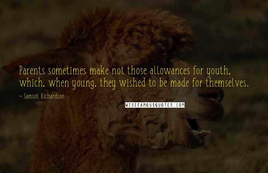 Samuel Richardson Quotes: Parents sometimes make not those allowances for youth, which, when young, they wished to be made for themselves.