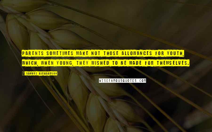 Samuel Richardson Quotes: Parents sometimes make not those allowances for youth, which, when young, they wished to be made for themselves.