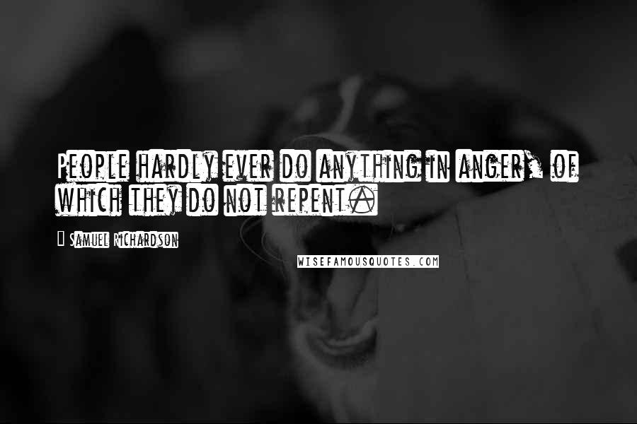 Samuel Richardson Quotes: People hardly ever do anything in anger, of which they do not repent.