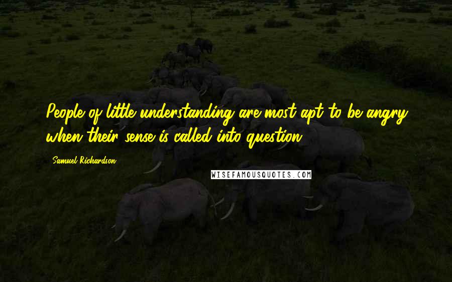 Samuel Richardson Quotes: People of little understanding are most apt to be angry when their sense is called into question.