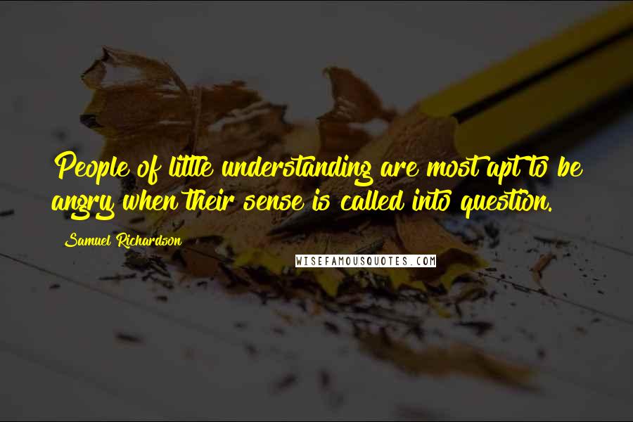 Samuel Richardson Quotes: People of little understanding are most apt to be angry when their sense is called into question.