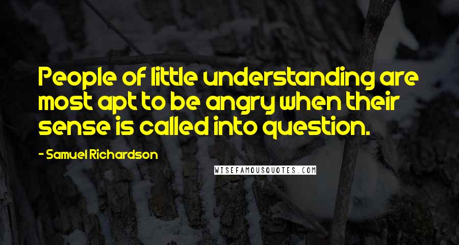 Samuel Richardson Quotes: People of little understanding are most apt to be angry when their sense is called into question.