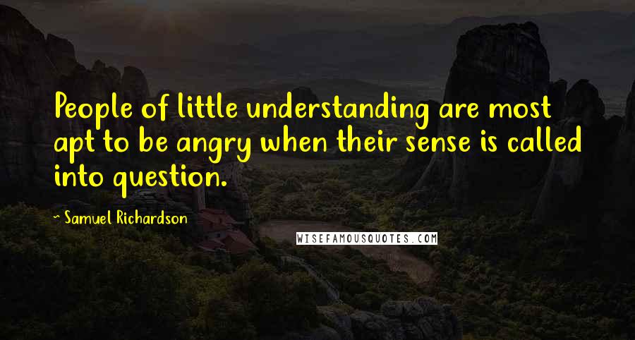 Samuel Richardson Quotes: People of little understanding are most apt to be angry when their sense is called into question.