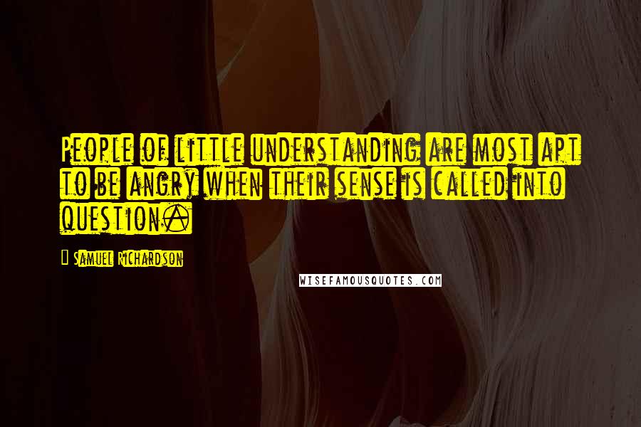 Samuel Richardson Quotes: People of little understanding are most apt to be angry when their sense is called into question.